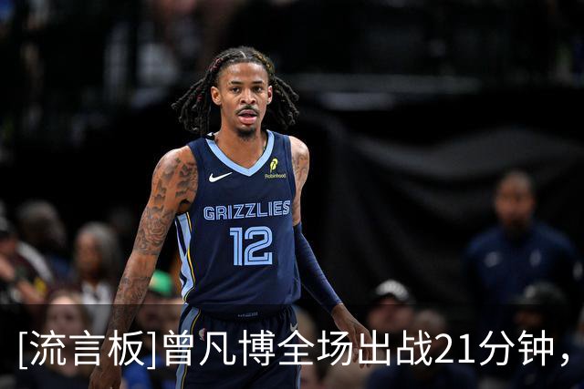 [流言板]曾凡博全场出战21分钟，投篮5中1得到3分1篮板1抢断